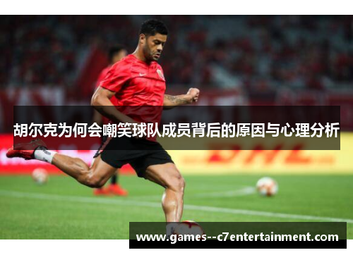 胡尔克为何会嘲笑球队成员背后的原因与心理分析 胡尔克为何会嘲笑球队成员背后的原因与心理分析