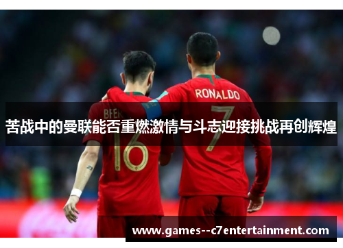 苦战中的曼联能否重燃激情与斗志迎接挑战再创辉煌 苦战中的曼联能否重燃激情与斗志迎接挑战再创辉煌