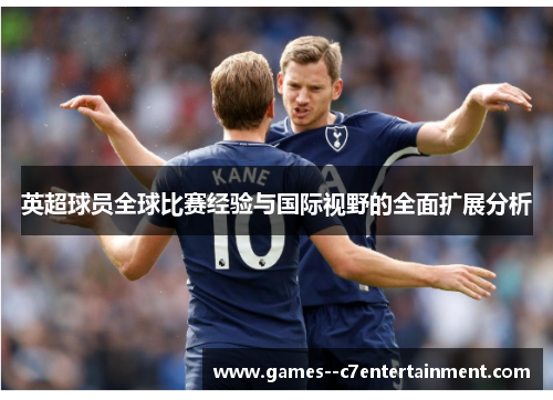 英超球员全球比赛经验与国际视野的全面扩展分析 英超球员全球比赛经验与国际视野的全面扩展分析