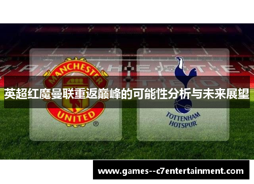 英超红魔曼联重返巅峰的可能性分析与未来展望 英超红魔曼联重返巅峰的可能性分析与未来展望
