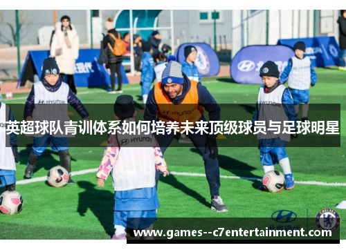 英超球队青训体系如何培养未来顶级球员与足球明星 英超球队青训体系如何培养未来顶级球员与足球明星