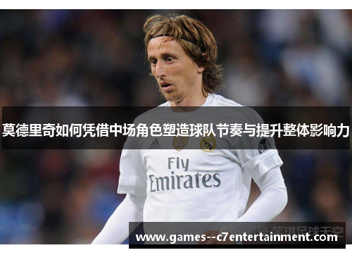 莫德里奇如何凭借中场角色塑造球队节奏与提升整体影响力