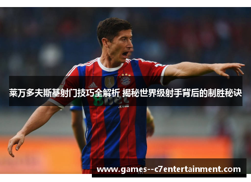 莱万多夫斯基射门技巧全解析 揭秘世界级射手背后的制胜秘诀