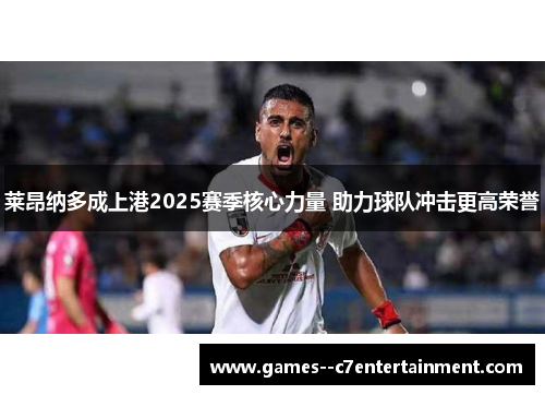 莱昂纳多成上港2025赛季核心力量 助力球队冲击更高荣誉 莱昂纳多成上港2025赛季核心力量 助力球队冲击更高荣誉