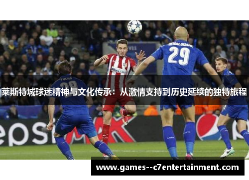 莱斯特城球迷精神与文化传承:从激情支持到历史延续的独特旅程 莱斯特城球迷精神与文化传承:从激情支持到历史延续的独特旅程