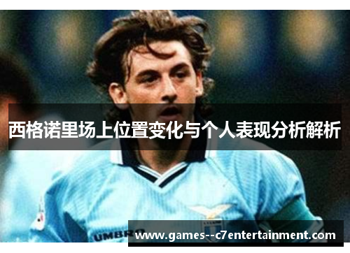 西格诺里场上位置变化与个人表现分析解析 西格诺里场上位置变化与个人表现分析解析
