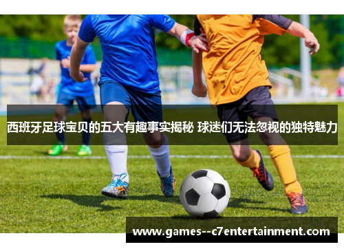 西班牙足球宝贝的五大有趣事实揭秘 球迷们无法忽视的独特魅力