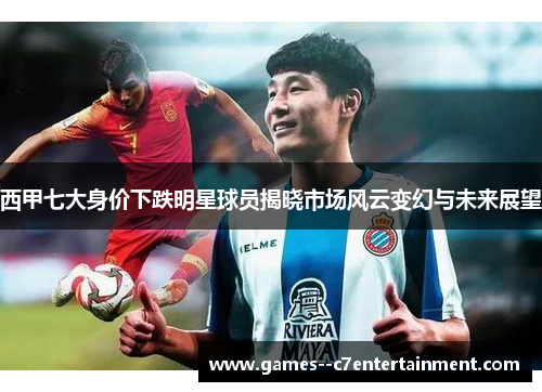 西甲七大身价下跌明星球员揭晓市场风云变幻与未来展望 西甲七大身价下跌明星球员揭晓市场风云变幻与未来展望