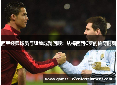 西甲经典球员与辉煌成就回顾：从梅西到C罗的传奇时刻