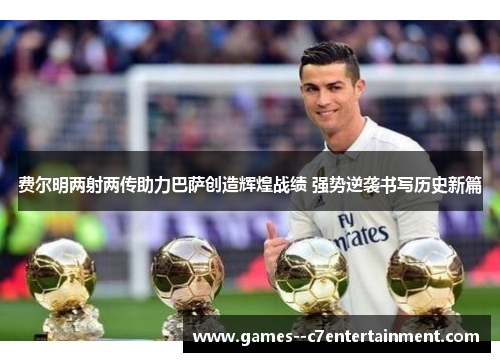 费尔明两射两传助力巴萨创造辉煌战绩 强势逆袭书写历史新篇