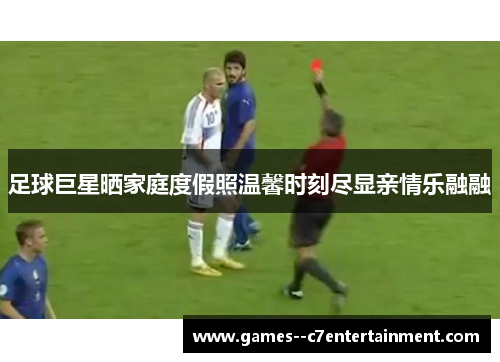 足球巨星晒家庭度假照温馨时刻尽显亲情乐融融 足球巨星晒家庭度假照温馨时刻尽显亲情乐融融