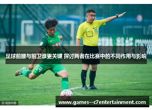 足球前腰与前卫谁更关键 探讨两者在比赛中的不同作用与影响