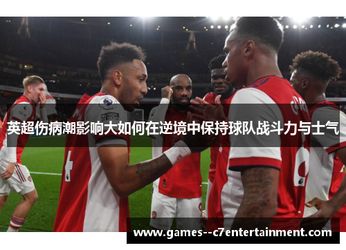 英超伤病潮影响大如何在逆境中保持球队战斗力与士气