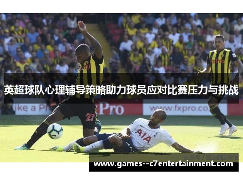 英超球队心理辅导策略助力球员应对比赛压力与挑战 英超球队心理辅导策略助力球员应对比赛压力与挑战