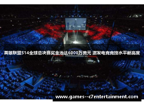 英雄联盟S14全球总决赛奖金池达6000万美元 激发电竞竞技水平新高度 英雄联盟S14全球总决赛奖金池达6000万美元 激发电竞竞技水平新高度
