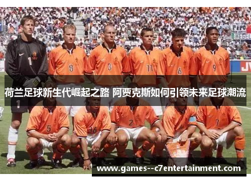 荷兰足球新生代崛起之路 阿贾克斯如何引领未来足球潮流