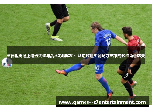 莫德里奇场上位置变动与战术影响解析：从进攻组织到防守支撑的多维角色转变