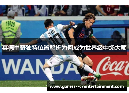 莫德里奇独特位置解析为何成为世界级中场大师
