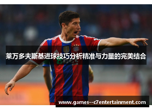 莱万多夫斯基进球技巧分析精准与力量的完美结合