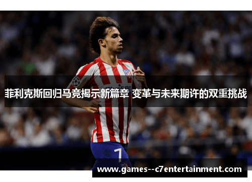 菲利克斯回归马竞揭示新篇章 变革与未来期许的双重挑战