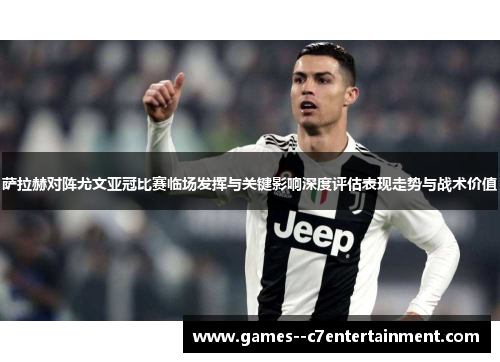 萨拉赫对阵尤文亚冠比赛临场发挥与关键影响深度评估表现走势与战术价值