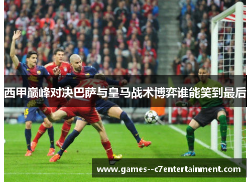 西甲巅峰对决巴萨与皇马战术博弈谁能笑到最后