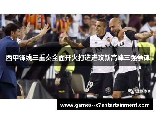 西甲锋线三重奏全面开火打造进攻新高峰三强争锋