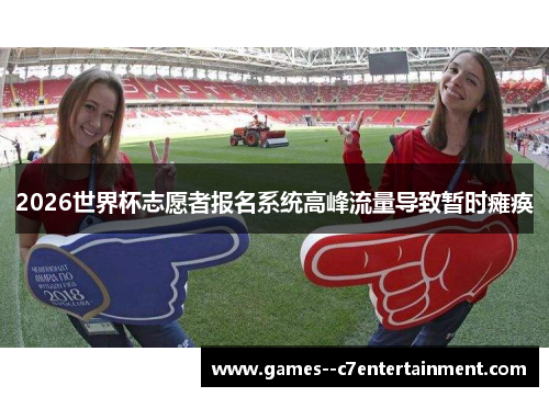 2026世界杯志愿者报名系统高峰流量导致暂时瘫痪