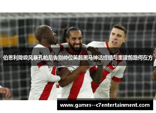 伯恩利降级风暴孔帕尼告别帅位英超黑马神话终结与重建前路何在方