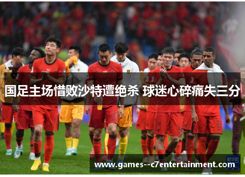 国足主场惜败沙特遭绝杀 球迷心碎痛失三分