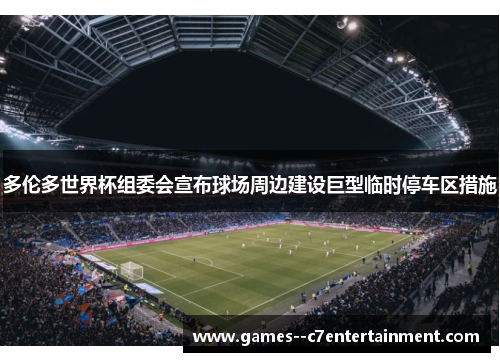 多伦多世界杯组委会宣布球场周边建设巨型临时停车区措施