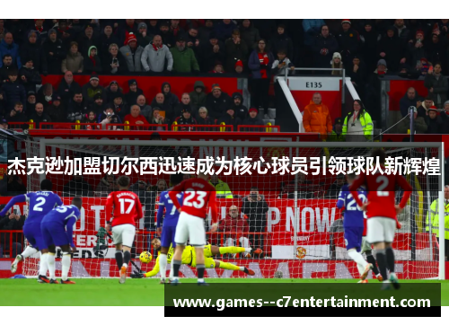 杰克逊加盟切尔西迅速成为核心球员引领球队新辉煌