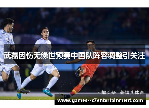 武磊因伤无缘世预赛中国队阵容调整引关注
