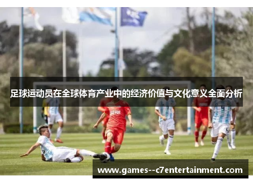足球运动员在全球体育产业中的经济价值与文化意义全面分析