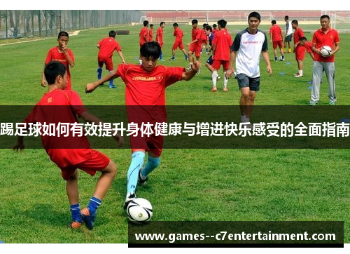 踢足球如何有效提升身体健康与增进快乐感受的全面指南