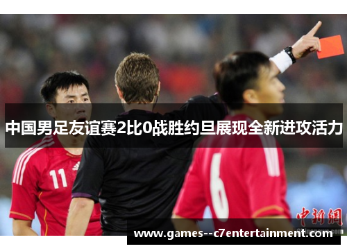 中国男足友谊赛2比0战胜约旦展现全新进攻活力