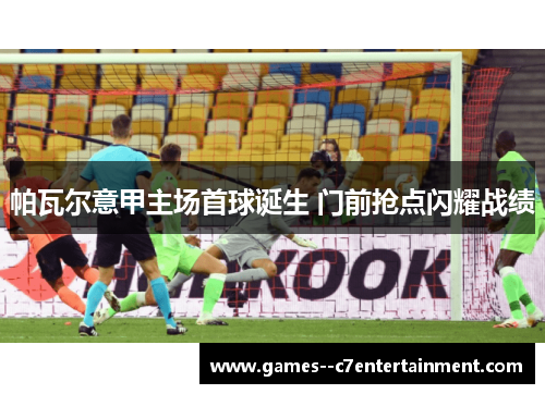 帕瓦尔意甲主场首球诞生 门前抢点闪耀战绩