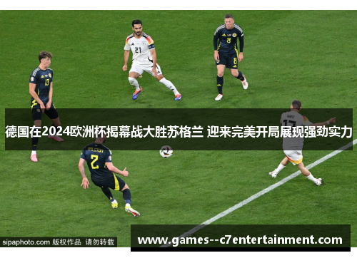 德国在2024欧洲杯揭幕战大胜苏格兰 迎来完美开局展现强劲实力