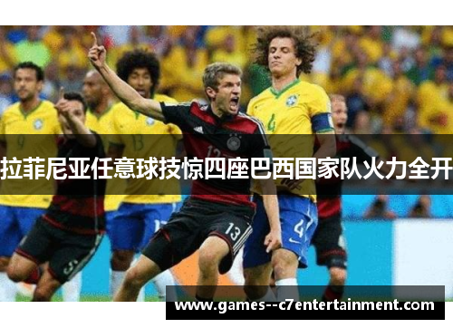 拉菲尼亚任意球技惊四座巴西国家队火力全开